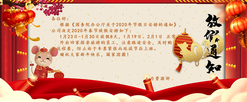 根據(jù)《國務(wù)院辦公廳關(guān)于2020年節(jié)假日安排的通知》，公司決定2020年春節(jié)放假安排如下：1月23日-1月30日放假8天，1月19日、2月1日正常上班。外出回家探親旅游的員工，注意路途安全，及時(shí)購買返程票，防止由于車票緊張而延誤節(jié)后上班。